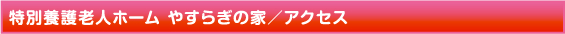 特別養護老人ホーム やすらぎの家　アクセス